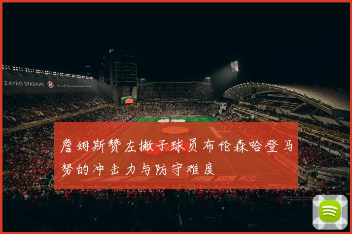 詹姆斯赞左撇子球员布伦森哈登马努的冲击力与防守难度